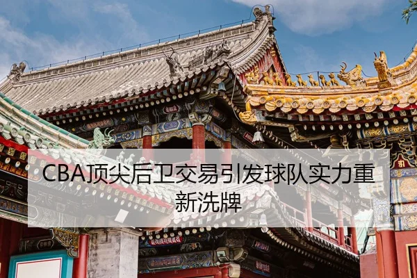 CBA顶尖后卫交易引发球队实力重新洗牌